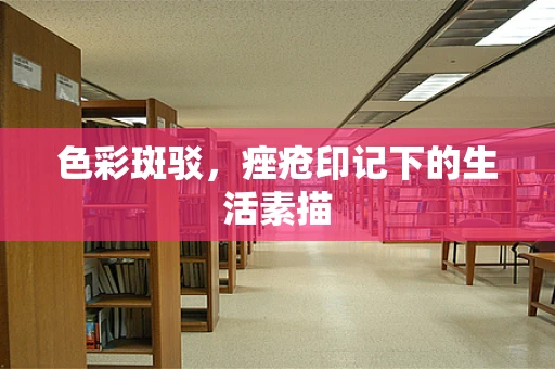 色彩斑驳，痤疮印记下的生活素描