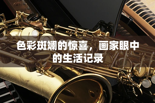 色彩斑斓的惊喜，画家眼中的生活记录
