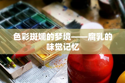 色彩斑斓的梦境——腐乳的味觉记忆