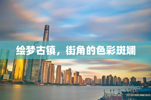 绘梦古镇，街角的色彩斑斓