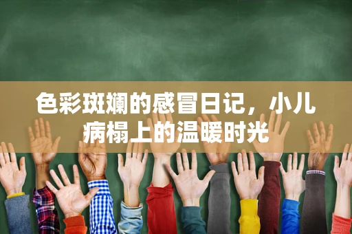 色彩斑斓的感冒日记，小儿病榻上的温暖时光
