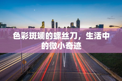 色彩斑斓的螺丝刀，生活中的微小奇迹