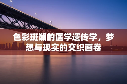 色彩斑斓的医学遗传学，梦想与现实的交织画卷