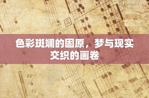 色彩斑斓的固原，梦与现实交织的画卷