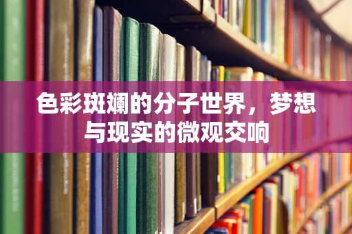 色彩斑斓的分子世界，梦想与现实的微观交响