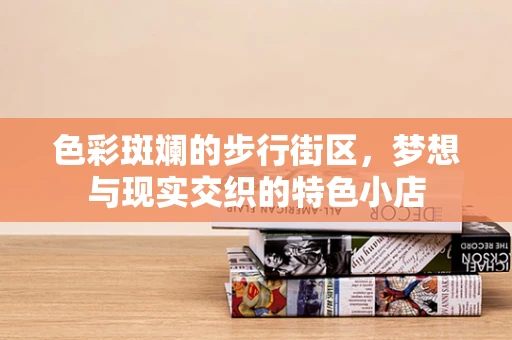 色彩斑斓的步行街区，梦想与现实交织的特色小店
