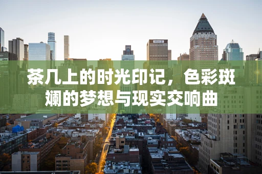 茶几上的时光印记，色彩斑斓的梦想与现实交响曲