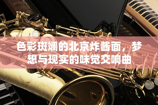 色彩斑斓的北京炸酱面，梦想与现实的味觉交响曲