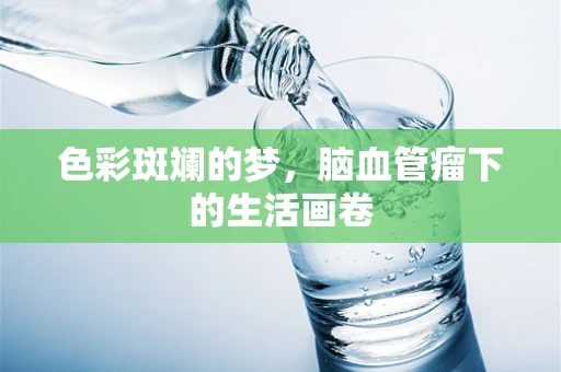色彩斑斓的梦，脑血管瘤下的生活画卷