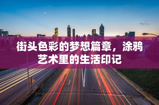 街头色彩的梦想篇章，涂鸦艺术里的生活印记