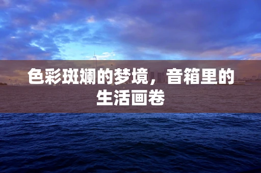 色彩斑斓的梦境，音箱里的生活画卷