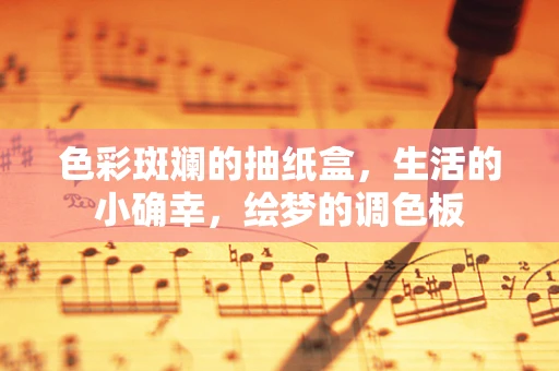 色彩斑斓的抽纸盒，生活的小确幸，绘梦的调色板