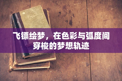 飞镖绘梦，在色彩与弧度间穿梭的梦想轨迹