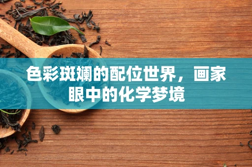 色彩斑斓的配位世界，画家眼中的化学梦境