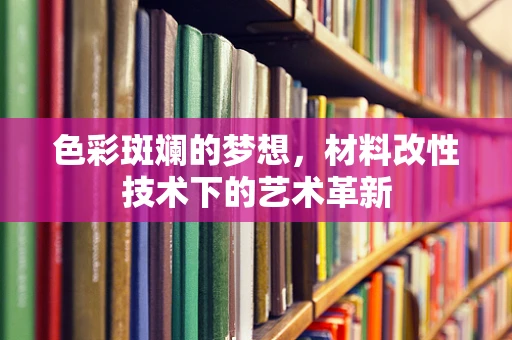 色彩斑斓的梦想，材料改性技术下的艺术革新