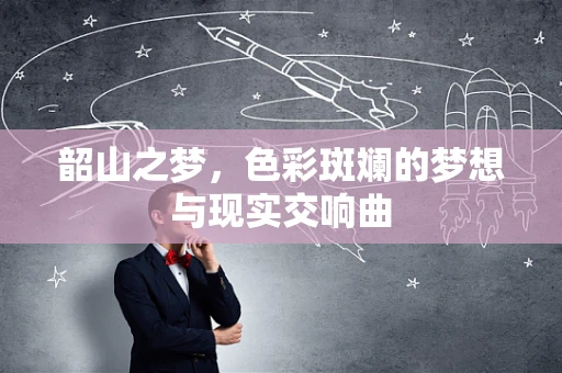 韶山之梦，色彩斑斓的梦想与现实交响曲