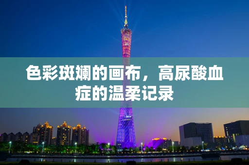 色彩斑斓的画布，高尿酸血症的温柔记录