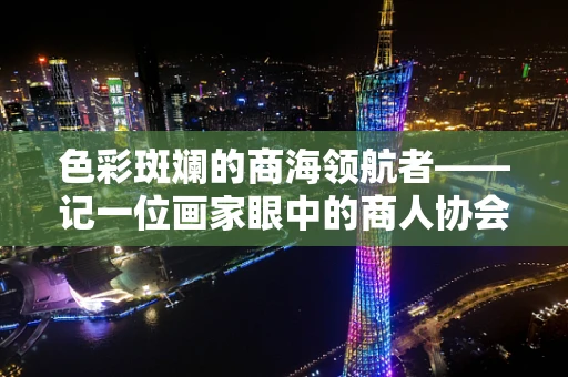 色彩斑斓的商海领航者——记一位画家眼中的商人协会会长