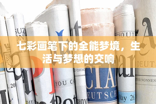 七彩画笔下的全能梦境，生活与梦想的交响