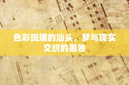 色彩斑斓的汕头，梦与现实交织的画卷