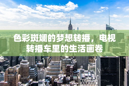 色彩斑斓的梦想转播，电视转播车里的生活画卷