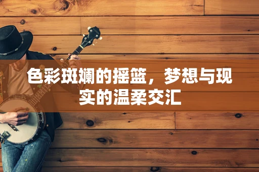 色彩斑斓的摇篮，梦想与现实的温柔交汇
