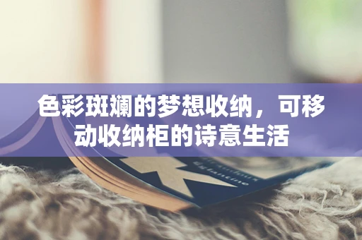 色彩斑斓的梦想收纳，可移动收纳柜的诗意生活