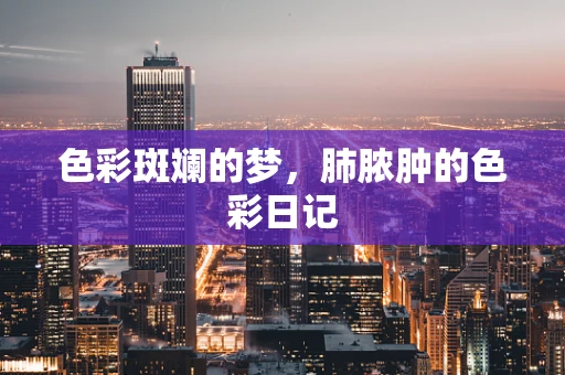 色彩斑斓的梦，肺脓肿的色彩日记