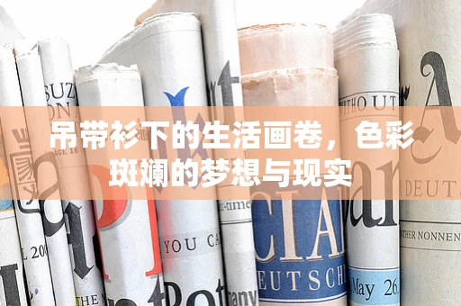 吊带衫下的生活画卷，色彩斑斓的梦想与现实