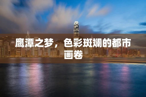 鹰潭之梦，色彩斑斓的都市画卷