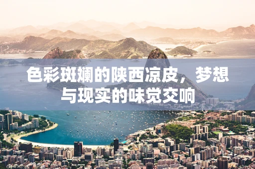 色彩斑斓的陕西凉皮，梦想与现实的味觉交响
