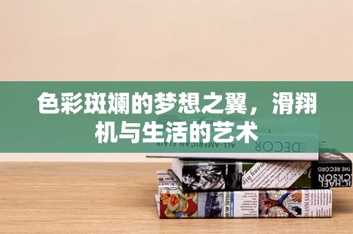 色彩斑斓的梦想之翼，滑翔机与生活的艺术