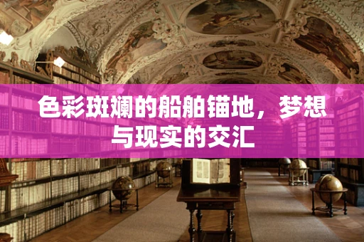 色彩斑斓的船舶锚地，梦想与现实的交汇
