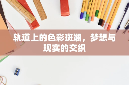 轨道上的色彩斑斓，梦想与现实的交织