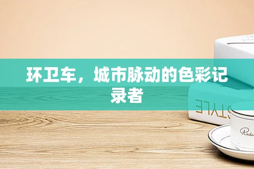 环卫车，城市脉动的色彩记录者