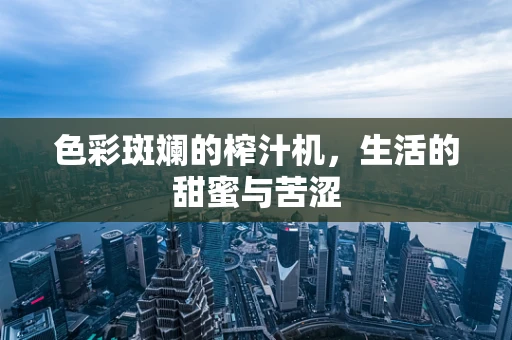 色彩斑斓的榨汁机，生活的甜蜜与苦涩