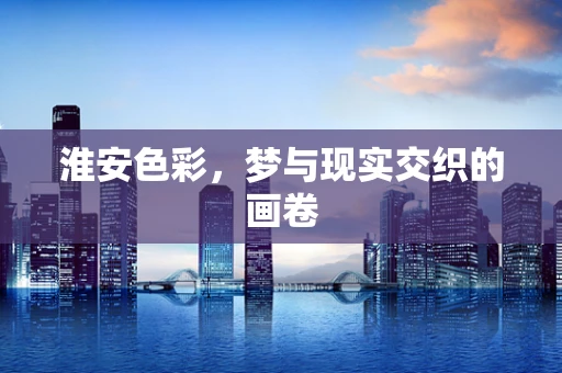 淮安色彩，梦与现实交织的画卷