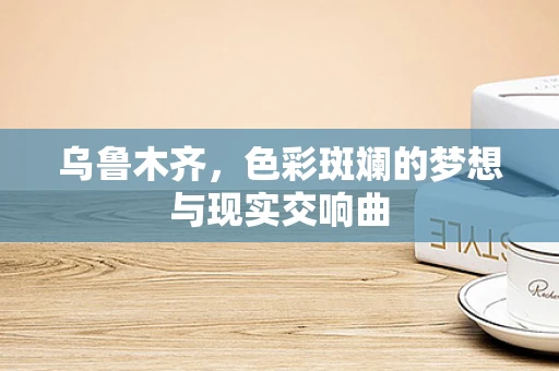 乌鲁木齐，色彩斑斓的梦想与现实交响曲