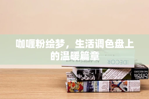 咖喱粉绘梦，生活调色盘上的温暖篇章