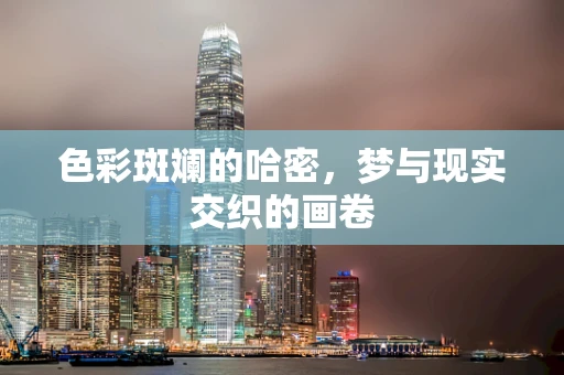 色彩斑斓的哈密，梦与现实交织的画卷