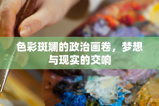 色彩斑斓的政治画卷，梦想与现实的交响