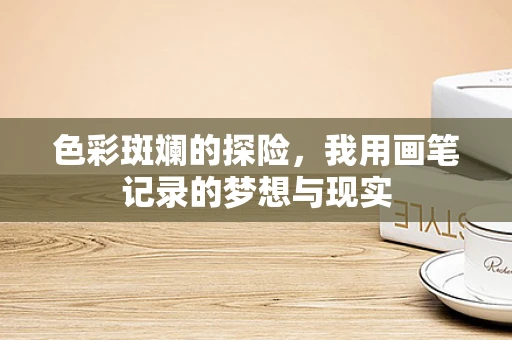 色彩斑斓的探险，我用画笔记录的梦想与现实