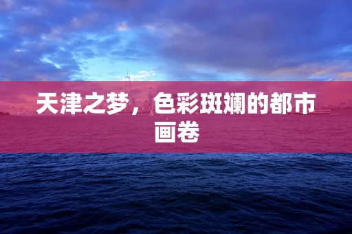 天津之梦，色彩斑斓的都市画卷