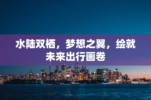 水陆双栖，梦想之翼，绘就未来出行画卷