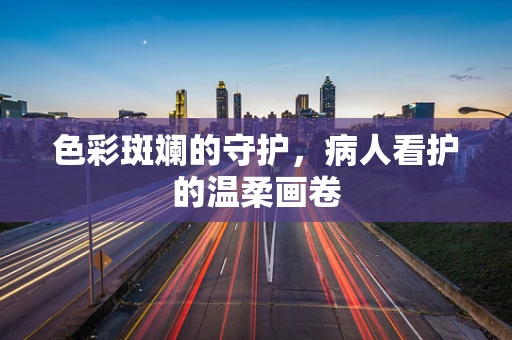 色彩斑斓的守护，病人看护的温柔画卷