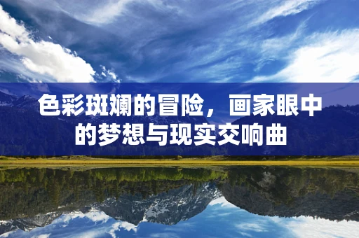 色彩斑斓的冒险，画家眼中的梦想与现实交响曲
