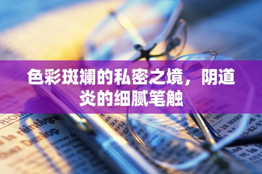 色彩斑斓的私密之境，阴道炎的细腻笔触
