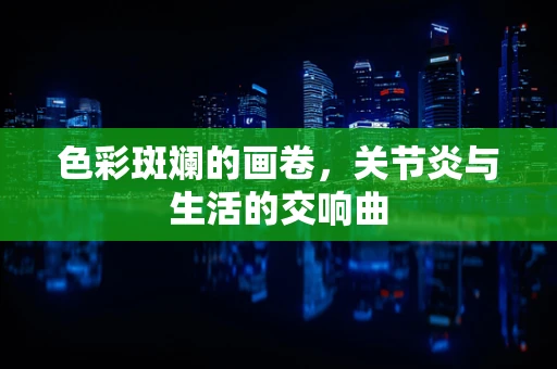 色彩斑斓的画卷，关节炎与生活的交响曲