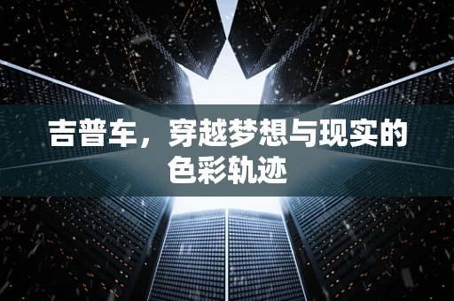 吉普车，穿越梦想与现实的色彩轨迹