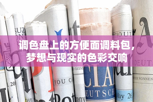 调色盘上的方便面调料包，梦想与现实的色彩交响